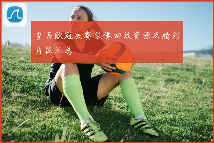 皇马欧冠决赛录像回放资源及精彩片段汇总