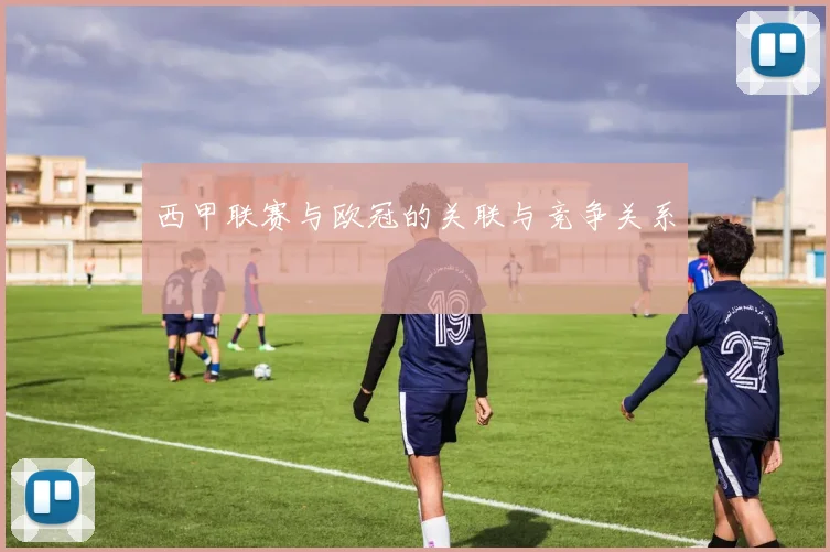 西甲联赛与欧冠的关联与竞争关系