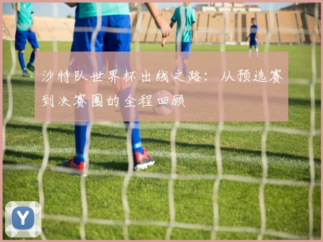 沙特队世界杯出线之路：从预选赛到决赛圈的全程回顾