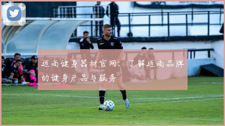 迈尚健身器材官网：了解迈尚品牌的健身产品与服务